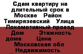 Сдам квартиру на длительный срок в Москве › Район ­ Тимирязевский › Улица ­ Локомотивный проезд › Дом ­ 9 › Этажность дома ­ 5 › Цена ­ 40 000 - Московская обл. Недвижимость » Квартиры аренда   . Московская обл.